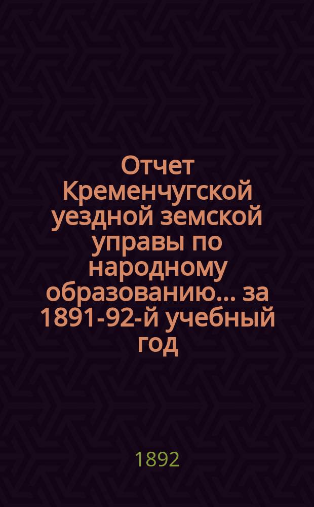Отчет Кременчугской уездной земской управы по народному образованию... за 1891-92-й учебный год