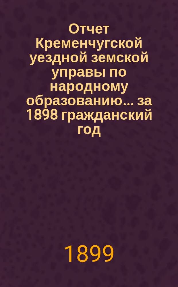Отчет Кременчугской уездной земской управы по народному образованию... за 1898 гражданский год