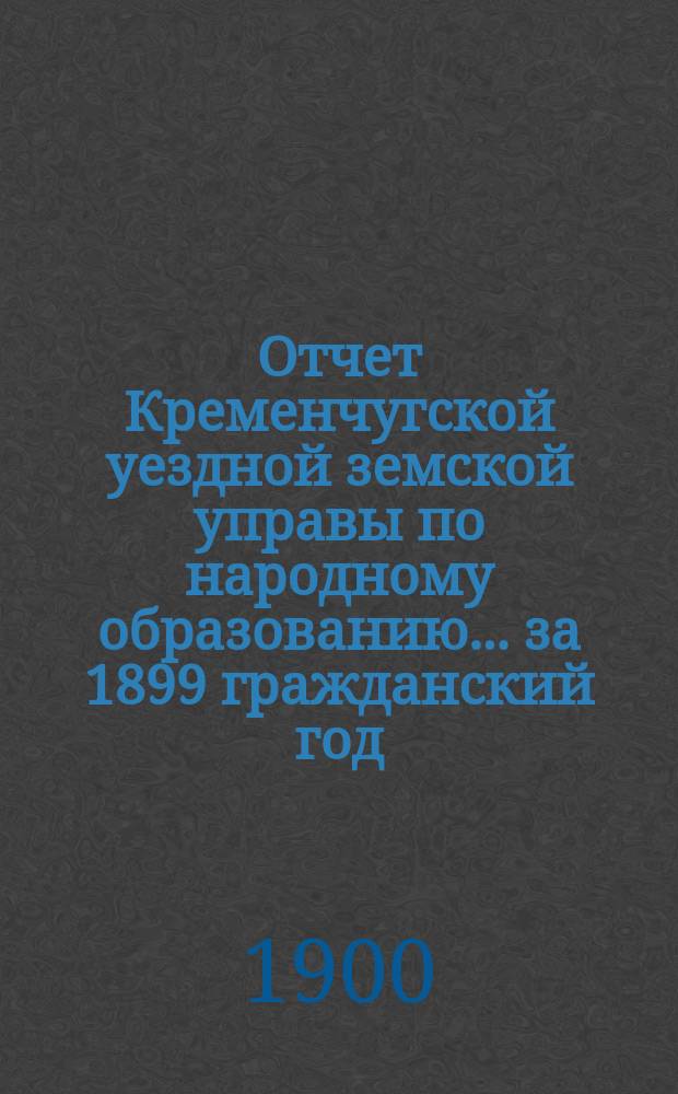 Отчет Кременчугской уездной земской управы по народному образованию... за 1899 гражданский год