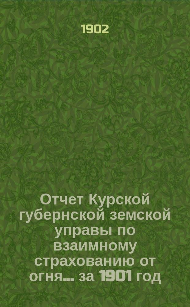 Отчет Курской губернской земской управы по взаимному страхованию от огня... за 1901 год