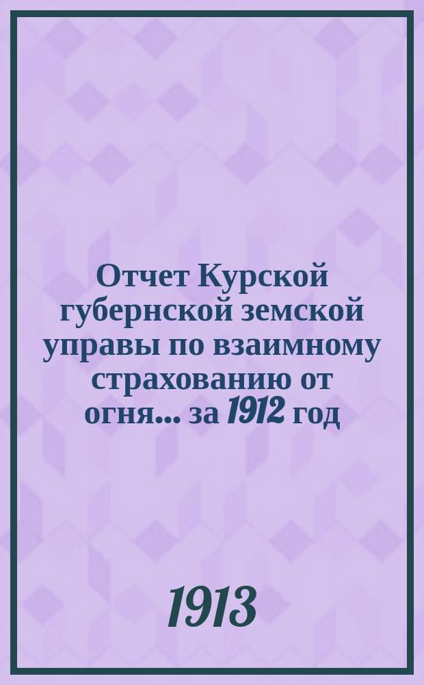 Отчет Курской губернской земской управы по взаимному страхованию от огня... за 1912 год