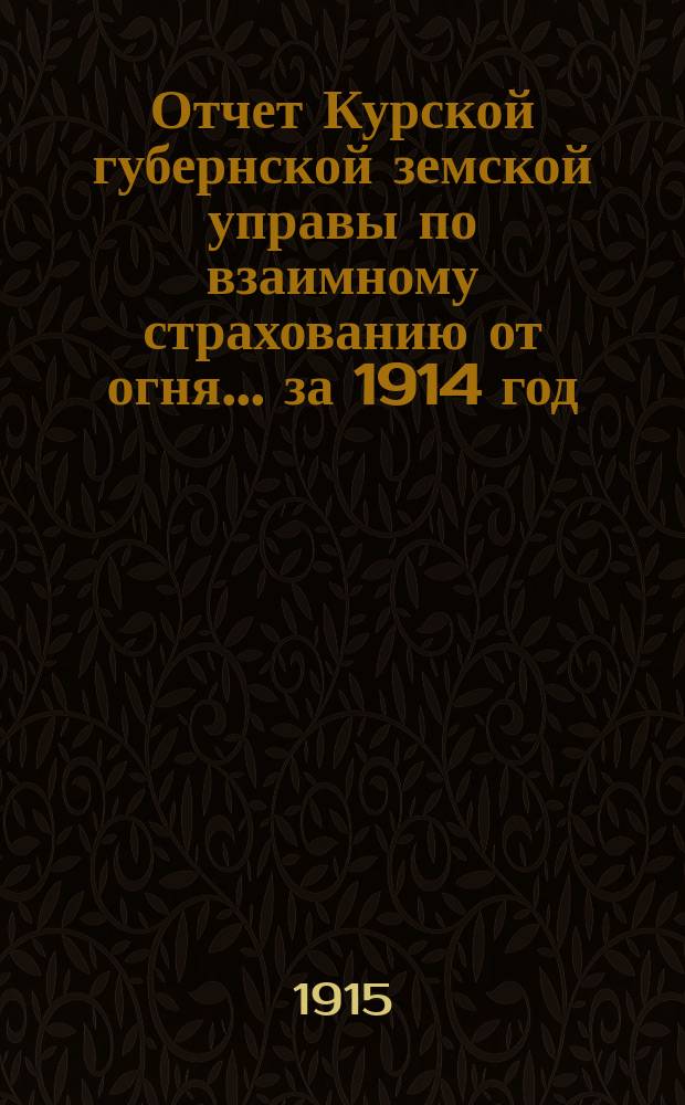 Отчет Курской губернской земской управы по взаимному страхованию от огня... за 1914 год