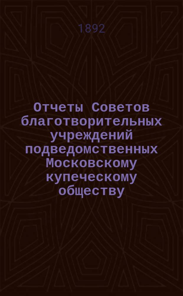 Отчеты Советов благотворительных учреждений подведомственных Московскому купеческому обществу. за 1891 год : За 1891 год и Комиссии по постройке и сломке Посольского подворья