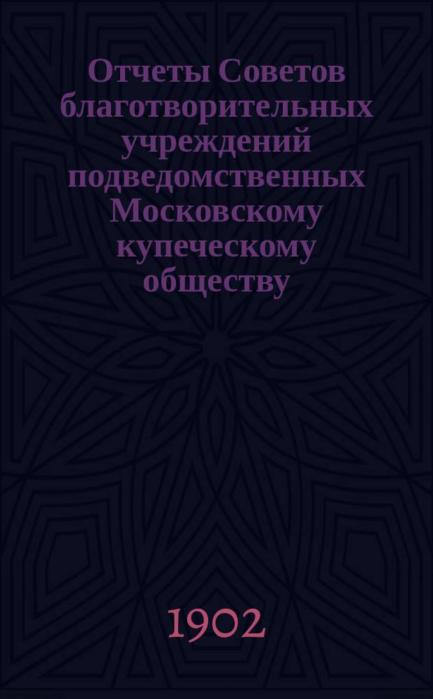 Отчеты Советов благотворительных учреждений подведомственных Московскому купеческому обществу. за 1901 год