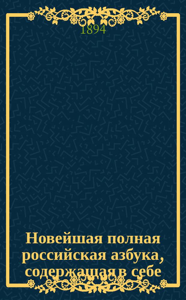Новейшая полная российская азбука, содержащая в себе: молитвы, заповеди, краткую священную историю Ветхого и Нового завета, нравоучительные басни и таблицу умножения