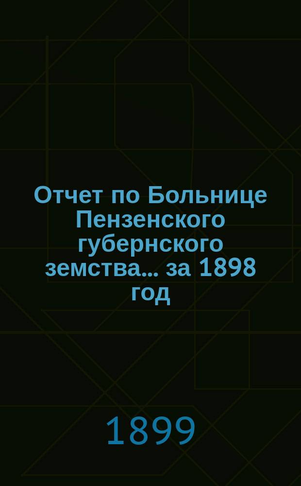 Отчет по Больнице Пензенского губернского земства... за 1898 год