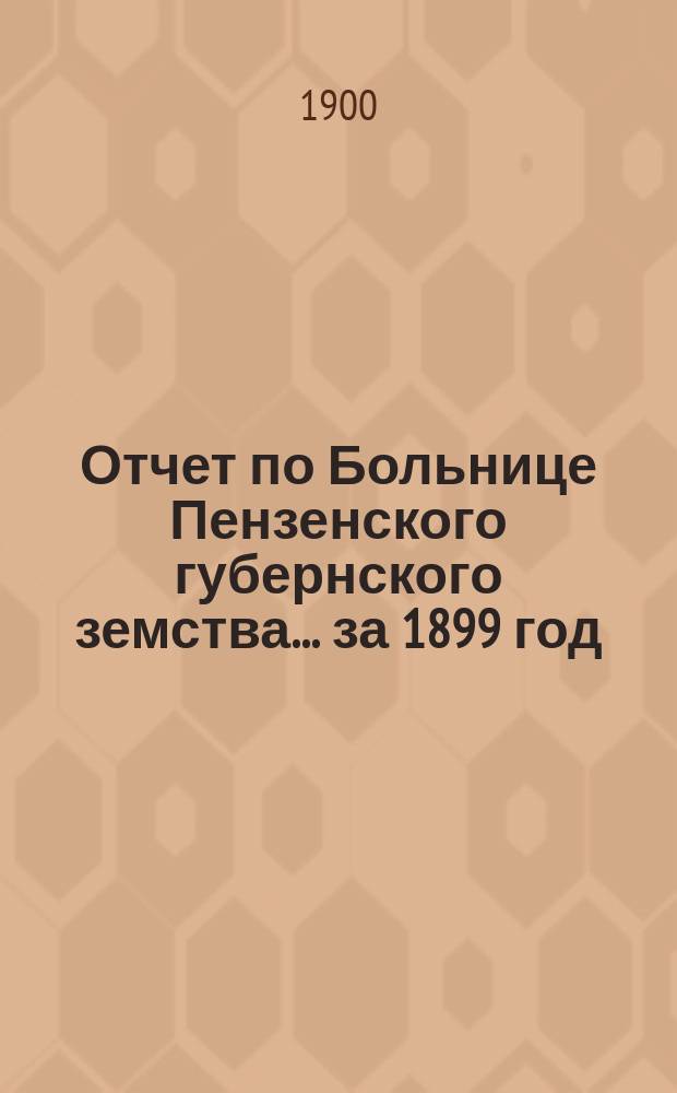 Отчет по Больнице Пензенского губернского земства... за 1899 год