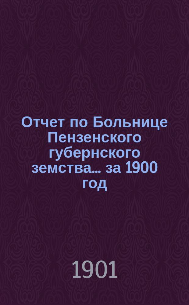 Отчет по Больнице Пензенского губернского земства... за 1900 год