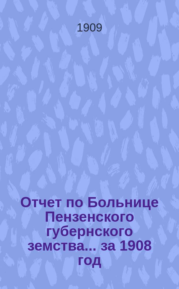 Отчет по Больнице Пензенского губернского земства... за 1908 год