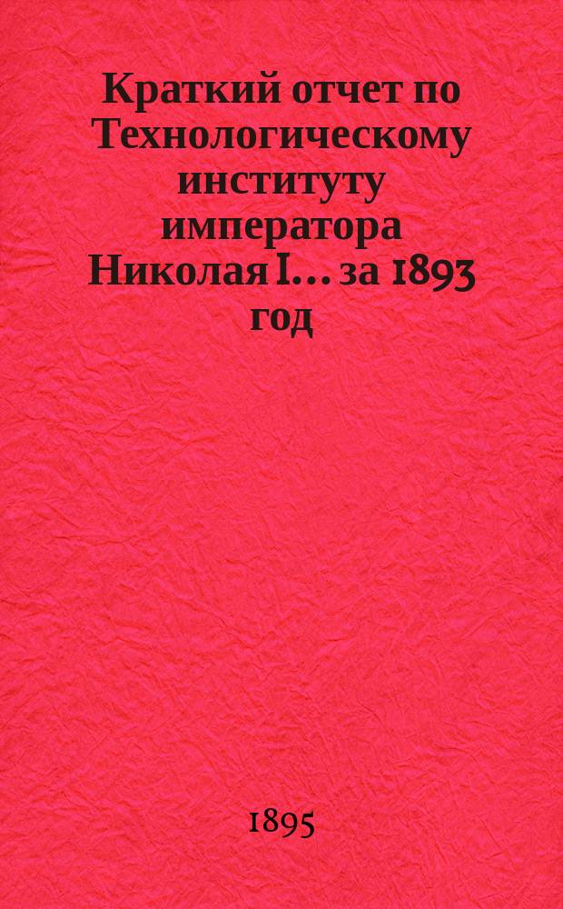 Краткий отчет по Технологическому институту императора Николая I... за 1893 год