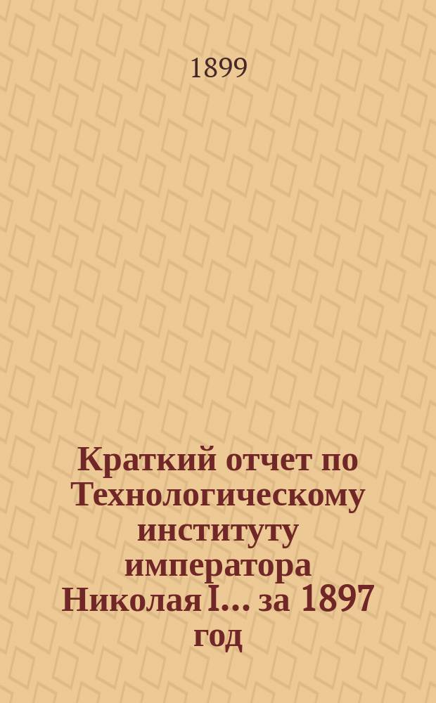 Краткий отчет по Технологическому институту императора Николая I... за 1897 год