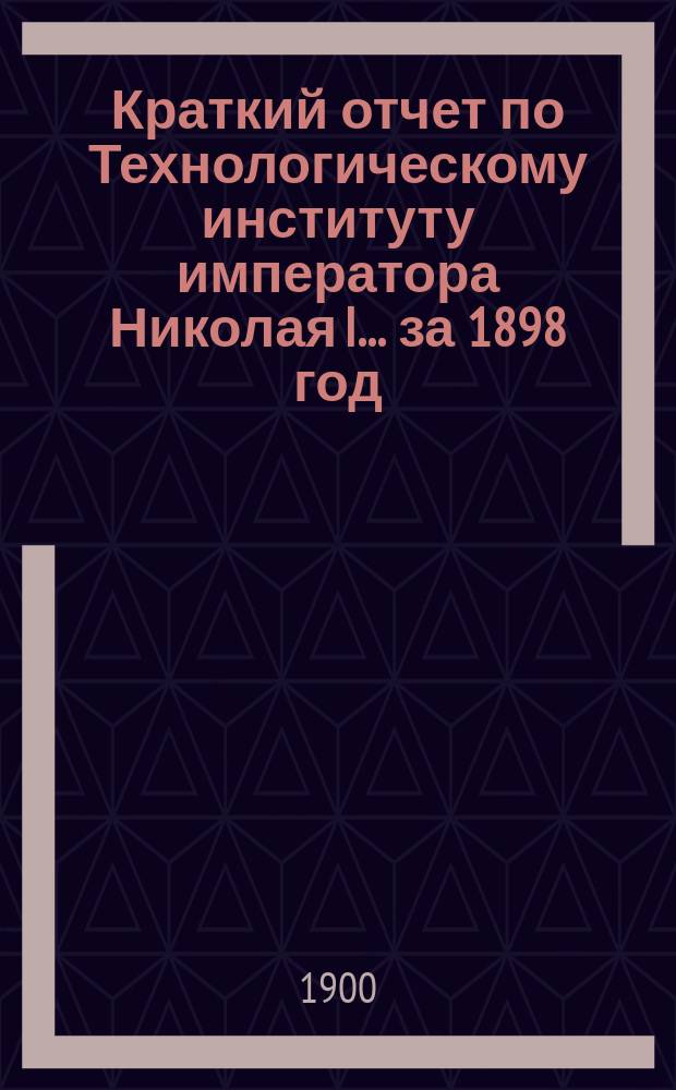 Краткий отчет по Технологическому институту императора Николая I... за 1898 год