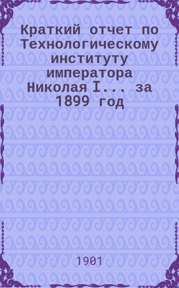 Краткий отчет по Технологическому институту императора Николая I... за 1899 год