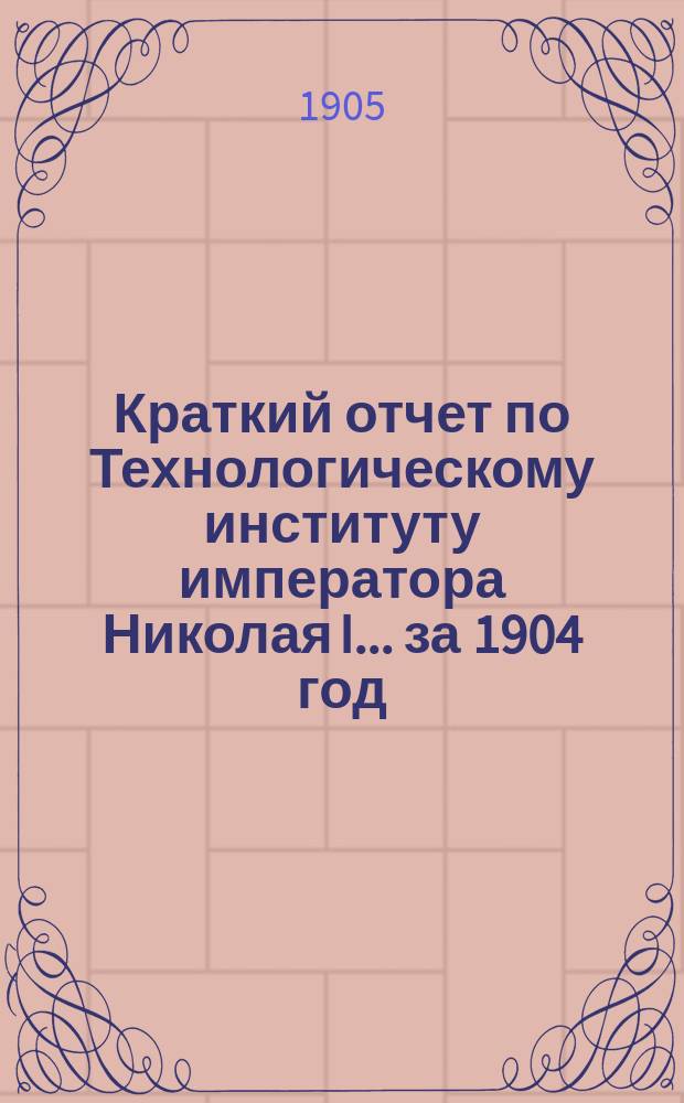 Краткий отчет по Технологическому институту императора Николая I... за 1904 год