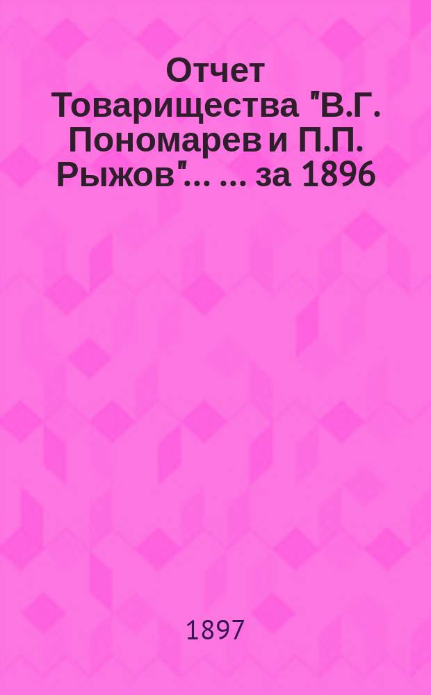Отчет Товарищества "В.Г. Пономарев и П.П. Рыжов" ... ... за 1896/7 год