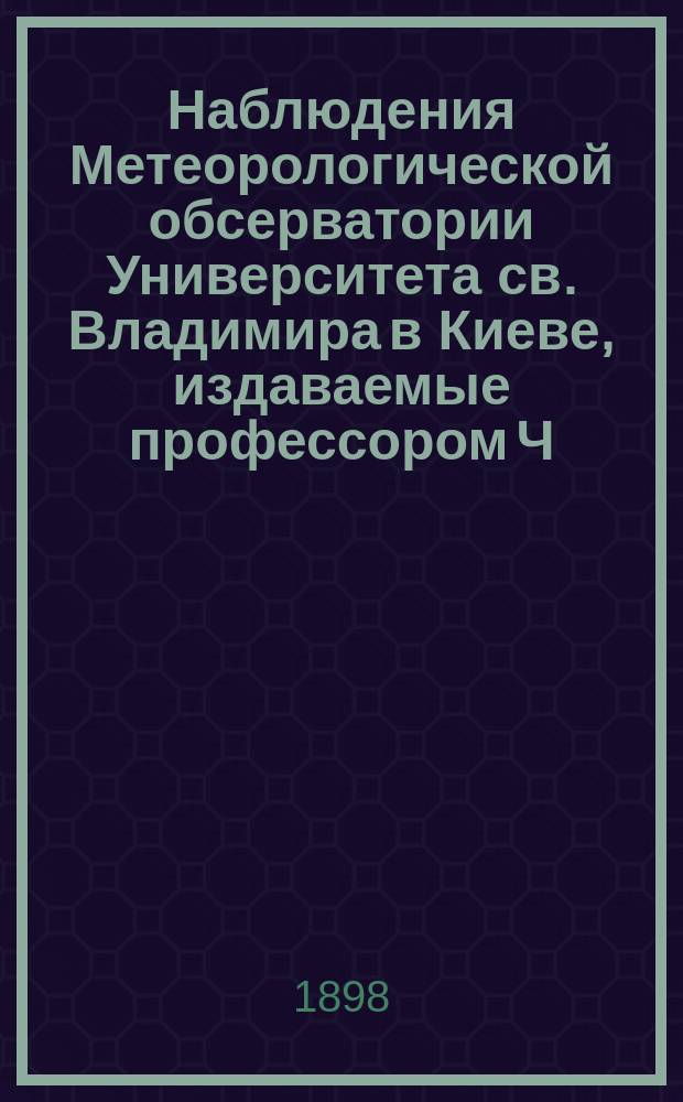 Наблюдения Метеорологической обсерватории Университета св. Владимира в Киеве, издаваемые профессором Ч.Ф. Белобржеским... 1897 г. январь, февраль, март, апрель, май и июнь