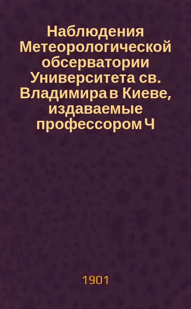 Наблюдения Метеорологической обсерватории Университета св. Владимира в Киеве, издаваемые профессором Ч.Ф. Белобржеским... 1901 г. апрель, май, июнь