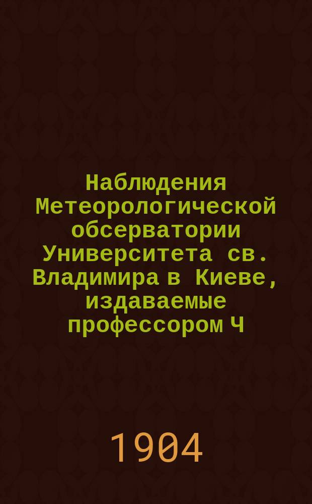 Наблюдения Метеорологической обсерватории Университета св. Владимира в Киеве, издаваемые профессором Ч.Ф. Белобржеским... 1903 г. октябрь, ноябрь, декабрь