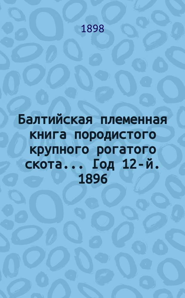 Балтийская племенная книга породистого крупного рогатого скота... Год 12-й. 1896