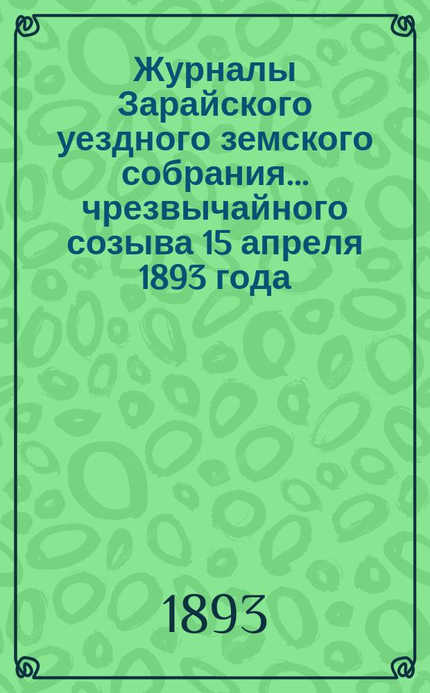 Журналы Зарайского уездного земского собрания... чрезвычайного созыва 15 апреля 1893 года