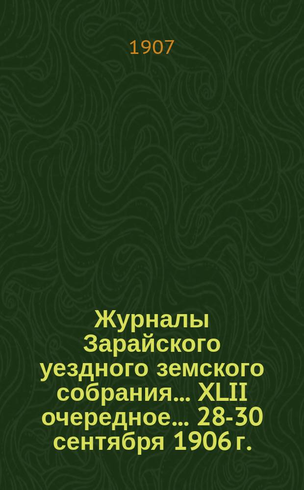Журналы Зарайского уездного земского собрания... XLII очередное... 28-30 сентября 1906 г.