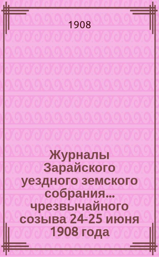 Журналы Зарайского уездного земского собрания... чрезвычайного созыва 24-25 июня 1908 года