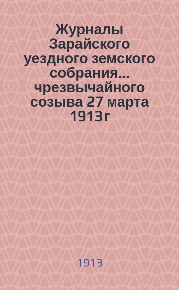 Журналы Зарайского уездного земского собрания... чрезвычайного созыва 27 марта 1913 г.