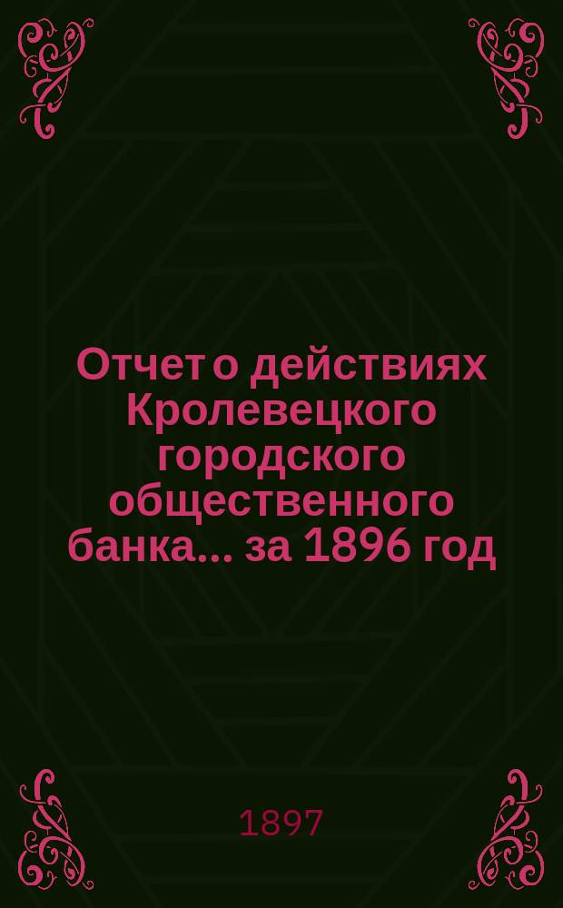 Отчет о действиях Кролевецкого городского общественного банка... за 1896 год