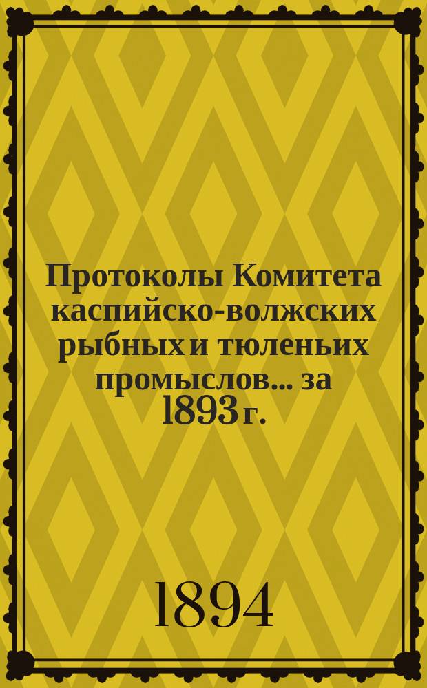 Протоколы Комитета каспийско-волжских рыбных и тюленьих промыслов... за 1893 г. : за 1893 г. ; Отчет Астраханского управления рыбными и тюленьими промыслами по движению сумм общественного сбора за 1892 год