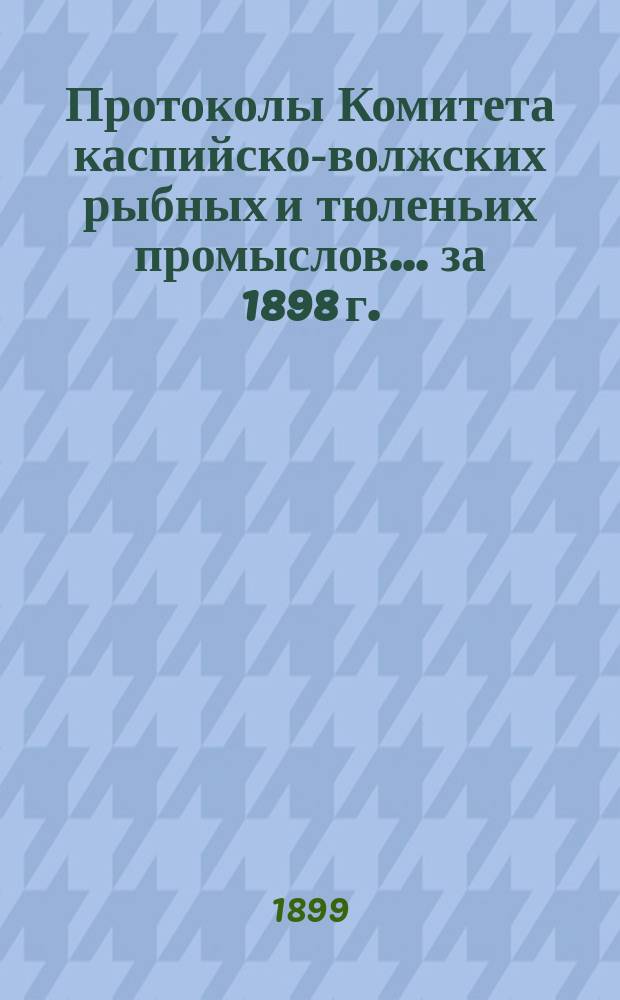 Протоколы Комитета каспийско-волжских рыбных и тюленьих промыслов... за 1898 г. : за 1898 г. ; Отчет Астраханского управления рыбных и тюленьих промыслов по движению сумм общественного сбора за 1897 г.