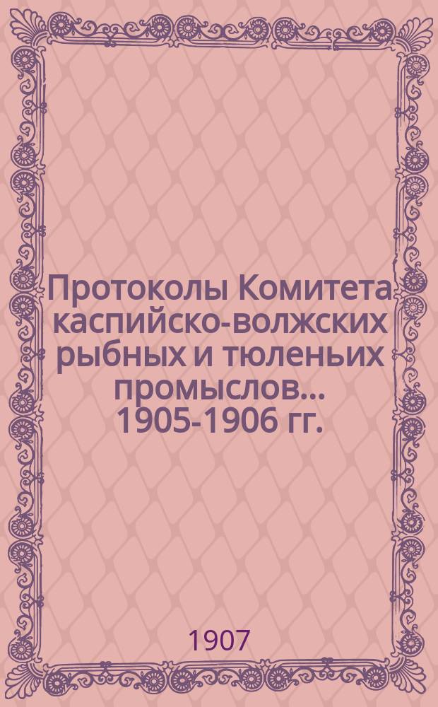 Протоколы Комитета каспийско-волжских рыбных и тюленьих промыслов... 1905-1906 гг. : 1905-1906 гг. ; Отчет Управления рыбных и тюленьих промыслов по движению сумм особого % сбора за 1904 г.
