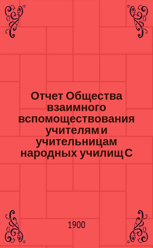 Отчет Общества взаимного вспомоществования учителям и учительницам народных училищ С.-Петербургской губернии... ... за время с 1-го сентября 1899 г. по 1-е сентября 1900 г.