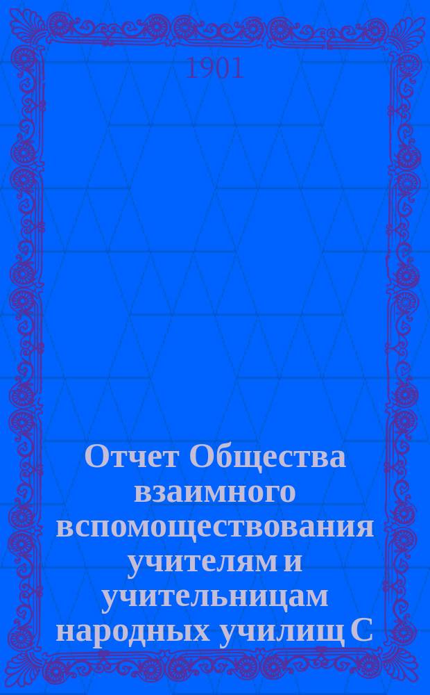 Отчет Общества взаимного вспомоществования учителям и учительницам народных училищ С.-Петербургской губернии... ... за время с 1-го сентября 1900 г. по 1-е сентября 1901 г.