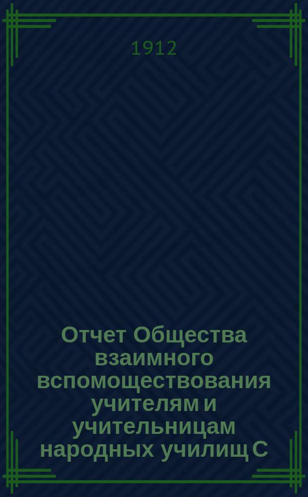 Отчет Общества взаимного вспомоществования учителям и учительницам народных училищ С.-Петербургской губернии... ... за время с 1 января 1911 г. по 1 января 1912 г.
