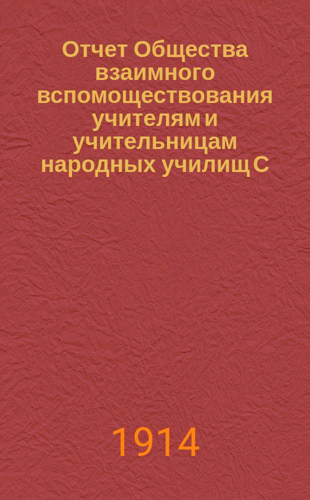 Отчет Общества взаимного вспомоществования учителям и учительницам народных училищ С.-Петербургской губернии... ... за время с 1 января 1913 г. по 1 января 1914 г.