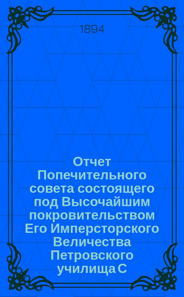 Отчет Попечительного совета состоящего под Высочайшим покровительством Его Имперсторского Величества Петровского училища С.-Петербурского купеческого общества... за 1893 год