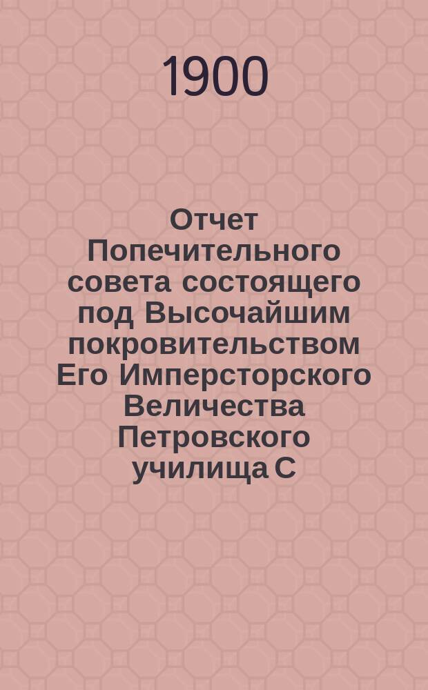 Отчет Попечительного совета состоящего под Высочайшим покровительством Его Имперсторского Величества Петровского училища С.-Петербурского купеческого общества... за 1899 год