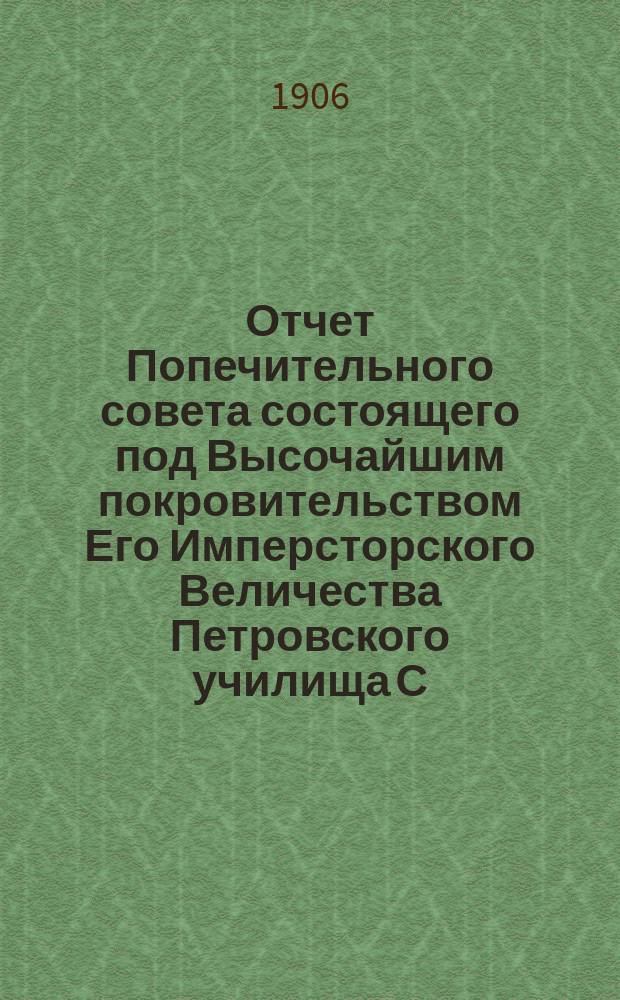 Отчет Попечительного совета состоящего под Высочайшим покровительством Его Имперсторского Величества Петровского училища С.-Петербурского купеческого общества... за 1905 год