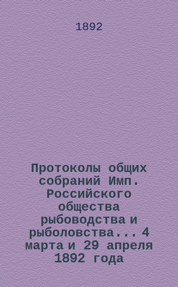 Протоколы общих собраний Имп. Российского общества рыбоводства и рыболовства... 4 марта и 29 апреля 1892 года