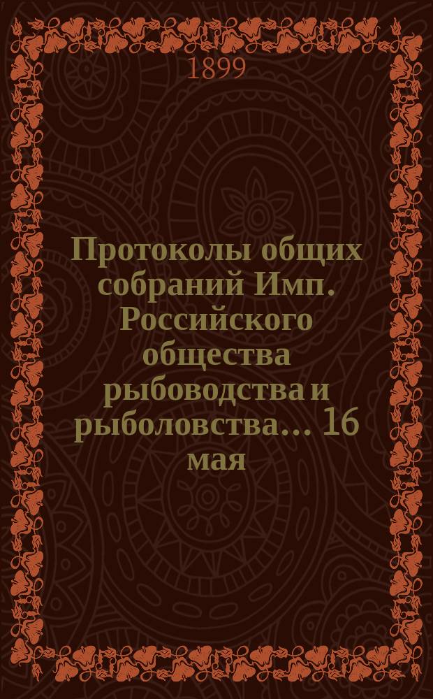 Протоколы общих собраний Имп. Российского общества рыбоводства и рыболовства... 16 мая, 24 октября, 21 ноября, 7 и 21 декабря 1898 года