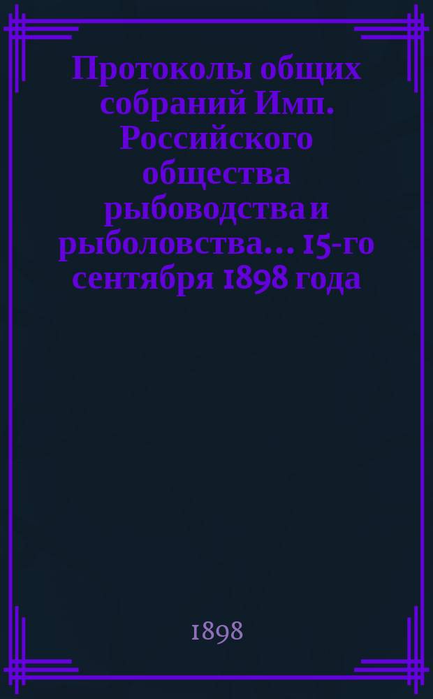Протоколы общих собраний Имп. Российского общества рыбоводства и рыболовства... 15-го сентября 1898 года