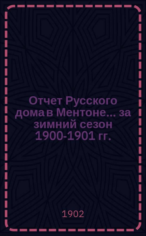 Отчет Русского дома в Ментоне... за зимний сезон 1900-1901 гг.