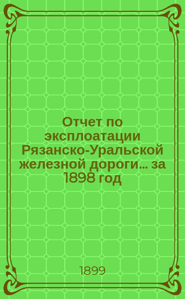 Отчет по эксплоатации Рязанско-Уральской железной дороги... за 1898 год