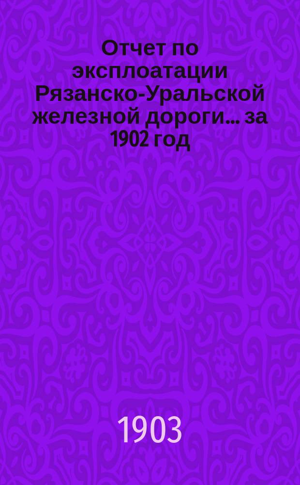 Отчет по эксплоатации Рязанско-Уральской железной дороги... за 1902 год