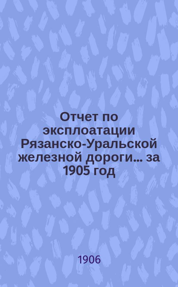 Отчет по эксплоатации Рязанско-Уральской железной дороги... за 1905 год