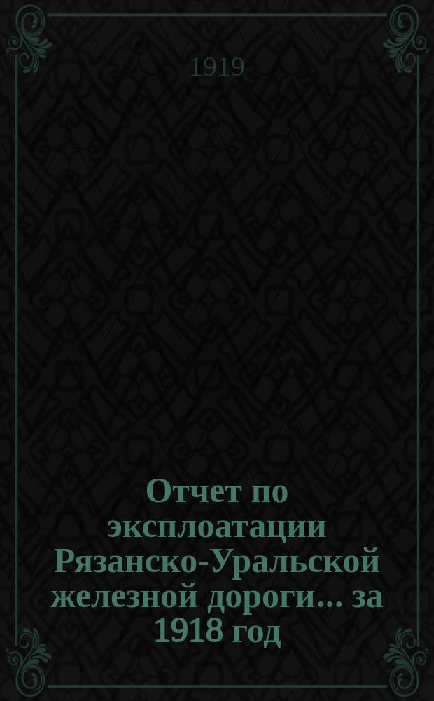 Отчет по эксплоатации Рязанско-Уральской железной дороги... за 1918 год
