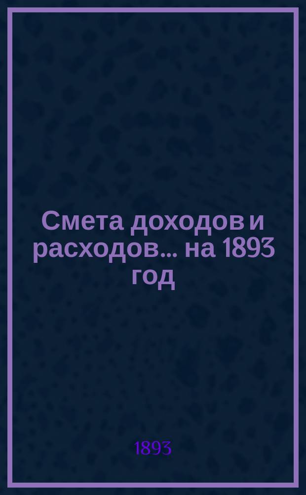 Смета доходов и расходов... ... на 1893 год