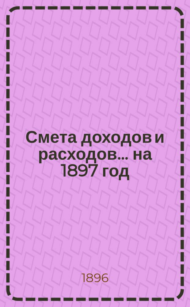 Смета доходов и расходов... ... на 1897 год