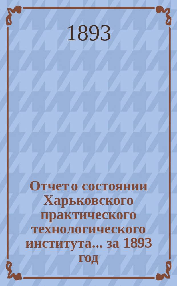 Отчет о состоянии Харьковского практического технологического института... за 1893 год