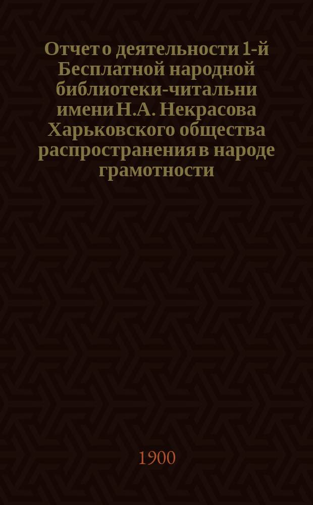 Отчет о деятельности 1-й Бесплатной народной библиотеки-читальни имени Н.А. Некрасова Харьковского общества распространения в народе грамотности... за 1899 год
